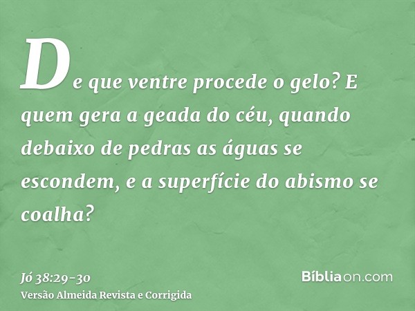 De que ventre procede o gelo? E quem gera a geada do céu,quando debaixo de pedras as águas se escondem, e a superfície do abismo se coalha?