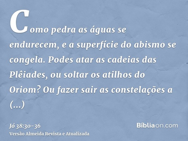 Como pedra as águas se endurecem, e a superfície do abismo se congela.Podes atar as cadeias das Plêiades, ou soltar os atilhos do Oriom?Ou fazer sair as constel