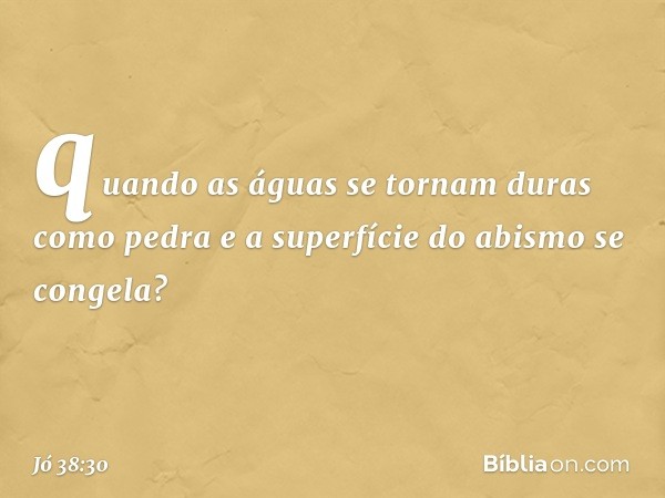 quando as águas se tornam
duras como pedra
e a superfície do abismo se congela? -- Jó 38:30