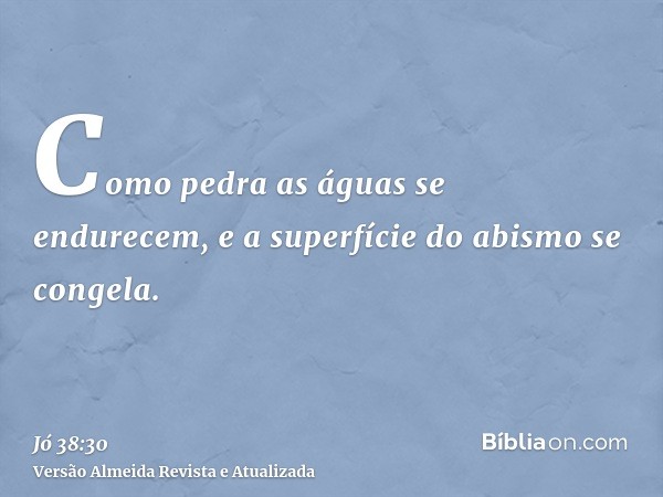 Como pedra as águas se endurecem, e a superfície do abismo se congela.