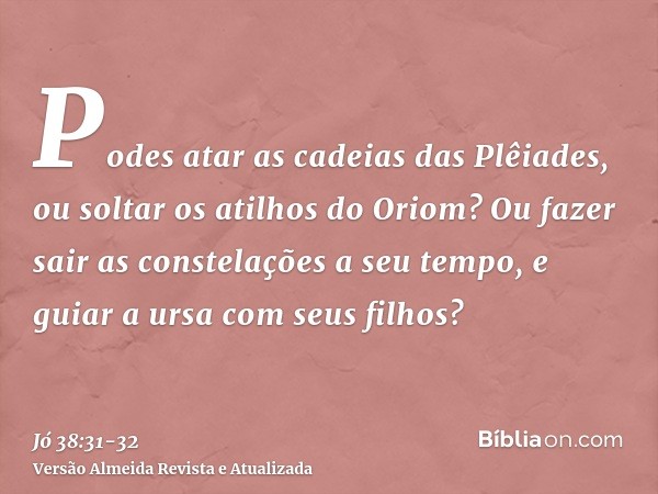 Podes atar as cadeias das Plêiades, ou soltar os atilhos do Oriom?Ou fazer sair as constelações a seu tempo, e guiar a ursa com seus filhos?