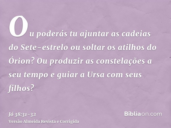 Ou poderás tu ajuntar as cadeias do Sete-estrelo ou soltar os atilhos do Órion?Ou produzir as constelações a seu tempo e guiar a Ursa com seus filhos?