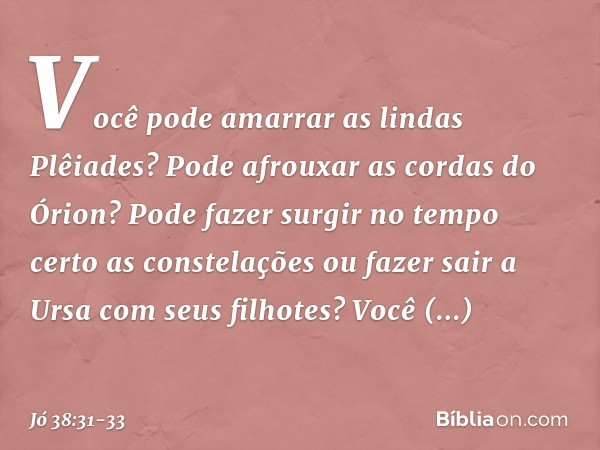 "Você pode amarrar
as lindas Plêiades?
Pode afrouxar as cordas do Órion? Pode fazer surgir no tempo certo
as constelações
ou fazer sair a Ursa
com seus filhotes