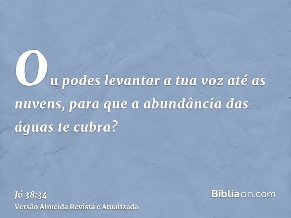 Ou podes levantar a tua voz até as nuvens, para que a abundância das águas te cubra?