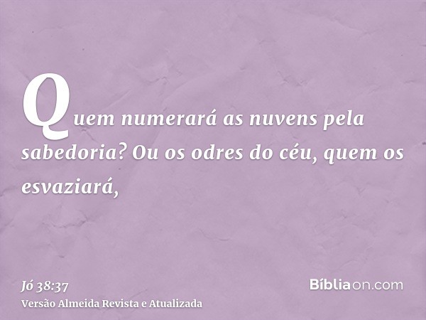 Quem numerará as nuvens pela sabedoria? Ou os odres do céu, quem os esvaziará,