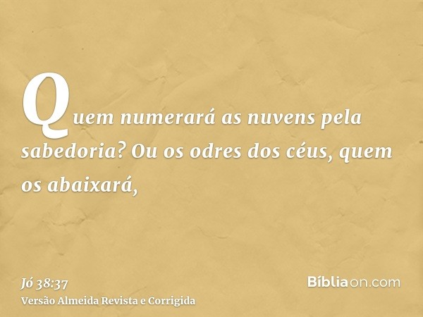 Quem numerará as nuvens pela sabedoria? Ou os odres dos céus, quem os abaixará,
