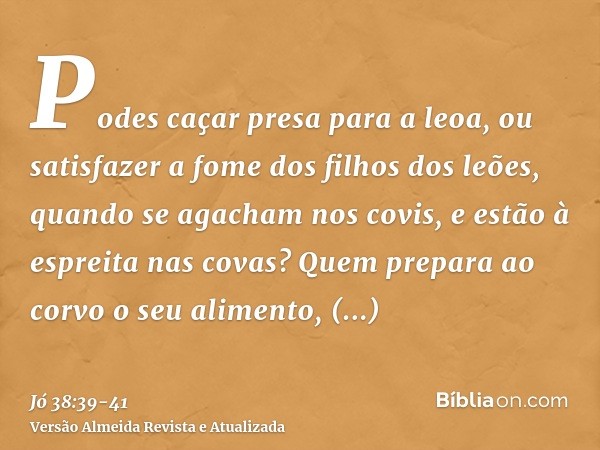 Podes caçar presa para a leoa, ou satisfazer a fome dos filhos dos leões,quando se agacham nos covis, e estão à espreita nas covas?Quem prepara ao corvo o seu a