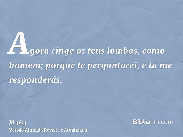 Agora cinge os teus lombos, como homem; porque te perguntarei, e tu me responderás.