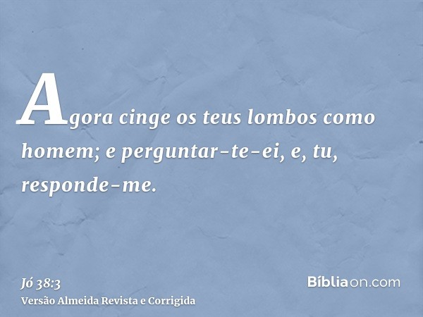Agora cinge os teus lombos como homem; e perguntar-te-ei, e, tu, responde-me.