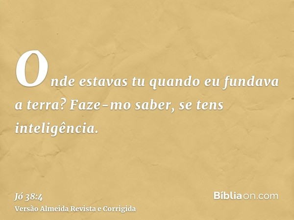 Onde estavas tu quando eu fundava a terra? Faze-mo saber, se tens inteligência.