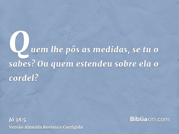 Quem lhe pôs as medidas, se tu o sabes? Ou quem estendeu sobre ela o cordel?