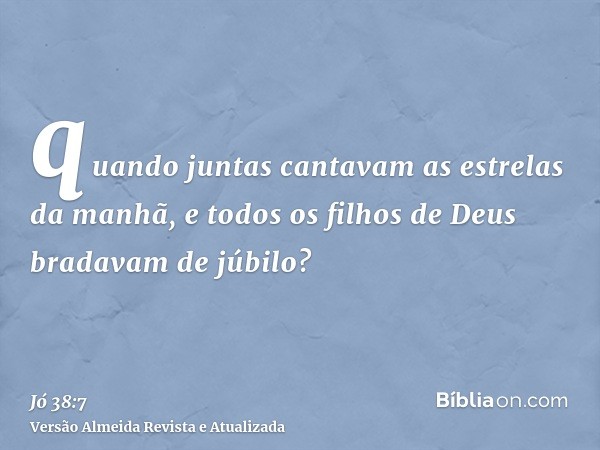 quando juntas cantavam as estrelas da manhã, e todos os filhos de Deus bradavam de júbilo?