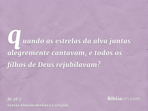 quando as estrelas da alva juntas alegremente cantavam, e todos os filhos de Deus rejubilavam?
