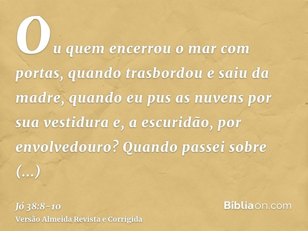Ou quem encerrou o mar com portas, quando trasbordou e saiu da madre,quando eu pus as nuvens por sua vestidura e, a escuridão, por envolvedouro?Quando passei so