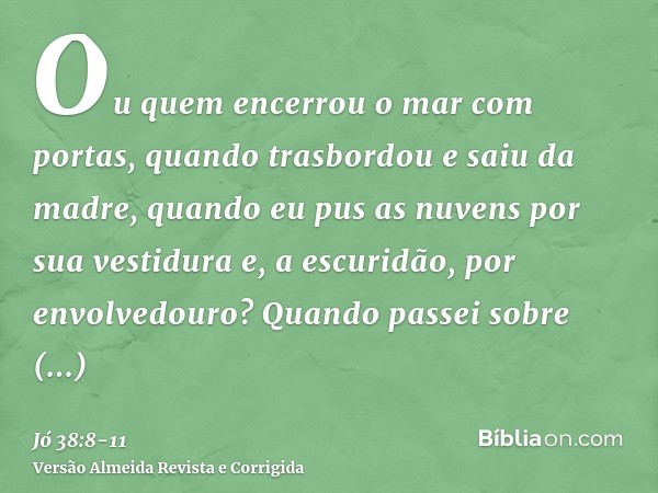 Ou quem encerrou o mar com portas, quando trasbordou e saiu da madre,quando eu pus as nuvens por sua vestidura e, a escuridão, por envolvedouro?Quando passei so