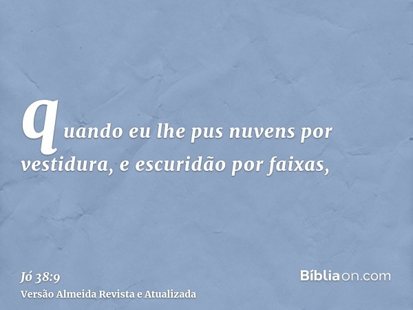 quando eu lhe pus nuvens por vestidura, e escuridão por faixas,