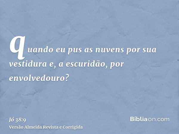 quando eu pus as nuvens por sua vestidura e, a escuridão, por envolvedouro?