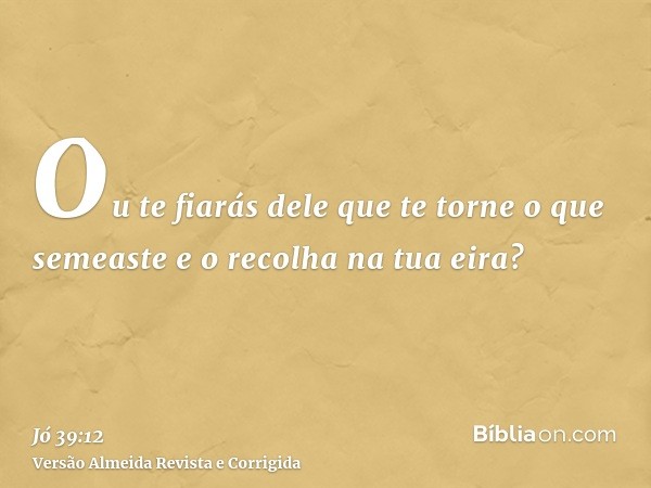 Ou te fiarás dele que te torne o que semeaste e o recolha na tua eira?
