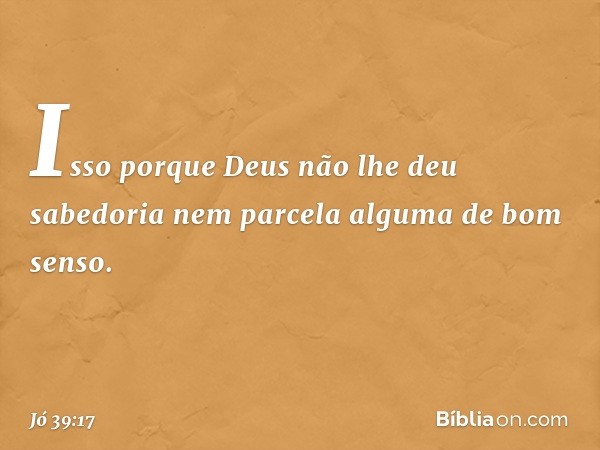 Isso porque Deus
não lhe deu sabedoria
nem parcela alguma de bom senso. -- Jó 39:17