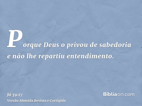 Porque Deus o privou de sabedoria e não lhe repartiu entendimento.