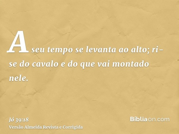 A seu tempo se levanta ao alto; ri-se do cavalo e do que vai montado nele.