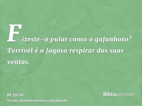 Fizeste-o pular como o gafanhoto? Terrível é o fogoso respirar das suas ventas.