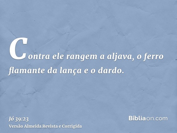 Contra ele rangem a aljava, o ferro flamante da lança e o dardo.