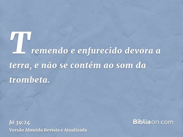 Tremendo e enfurecido devora a terra, e não se contém ao som da trombeta.