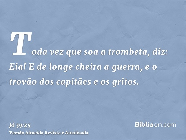 Toda vez que soa a trombeta, diz: Eia! E de longe cheira a guerra, e o trovão dos capitães e os gritos.