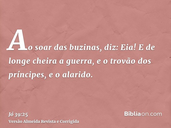Ao soar das buzinas, diz: Eia! E de longe cheira a guerra, e o trovão dos príncipes, e o alarido.