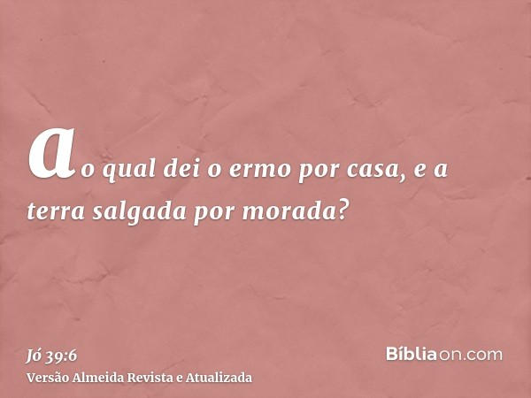 ao qual dei o ermo por casa, e a terra salgada por morada?