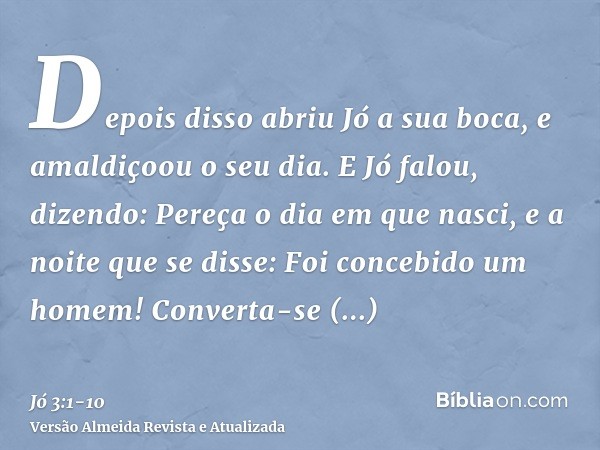 Depois disso abriu Jó a sua boca, e amaldiçoou o seu dia.E Jó falou, dizendo:Pereça o dia em que nasci, e a noite que se disse: Foi concebido um homem!Converta-