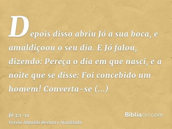 Depois disso abriu Jó a sua boca, e amaldiçoou o seu dia.E Jó falou, dizendo:Pereça o dia em que nasci, e a noite que se disse: Foi concebido um homem!Converta-