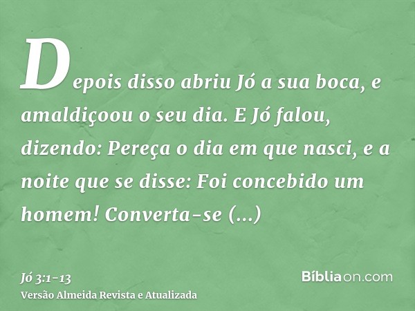 Depois disso abriu Jó a sua boca, e amaldiçoou o seu dia.E Jó falou, dizendo:Pereça o dia em que nasci, e a noite que se disse: Foi concebido um homem!Converta-