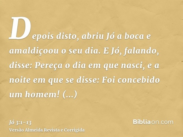 Depois disto, abriu Jó a boca e amaldiçoou o seu dia.E Jó, falando, disse:Pereça o dia em que nasci, e a noite em que se disse: Foi concebido um homem!Converta-