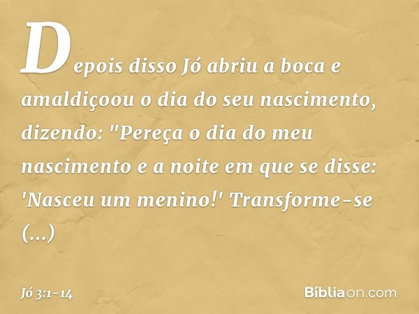 Depois disso Jó abriu a boca e amaldiçoou o dia do seu nascimento, dizendo: "Pereça o dia do meu nascimento
e a noite em que se disse:
'Nasceu um menino!' Tran