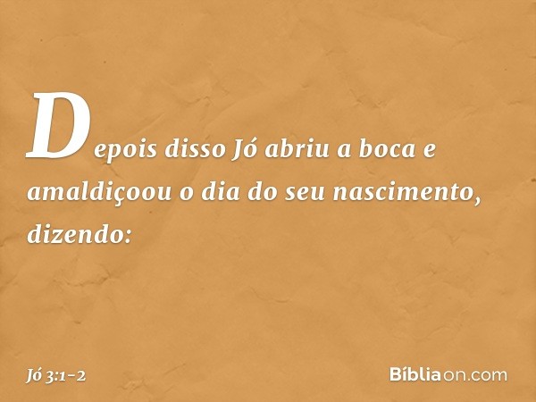 Depois disso Jó abriu a boca e amaldiçoou o dia do seu nascimento, dizendo: -- Jó 3:1-2
