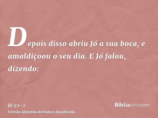 Depois disso abriu Jó a sua boca, e amaldiçoou o seu dia.E Jó falou, dizendo: