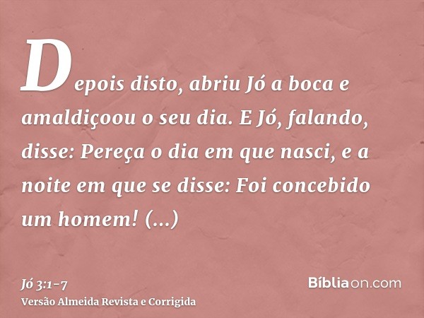 Depois disto, abriu Jó a boca e amaldiçoou o seu dia.E Jó, falando, disse:Pereça o dia em que nasci, e a noite em que se disse: Foi concebido um homem!Converta-