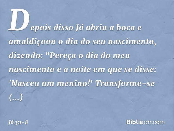 Depois disso Jó abriu a boca e amaldi­çoou o dia do seu nascimento, dizendo: "Pereça o dia do meu nascimento
e a noite em que se disse:
'Nasceu um menino!' Tran