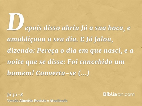 Depois disso abriu Jó a sua boca, e amaldiçoou o seu dia.E Jó falou, dizendo:Pereça o dia em que nasci, e a noite que se disse: Foi concebido um homem!Converta-