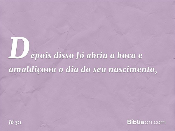 Depois disso Jó abriu a boca e amaldi­çoou o dia do seu nascimento, -- Jó 3:1