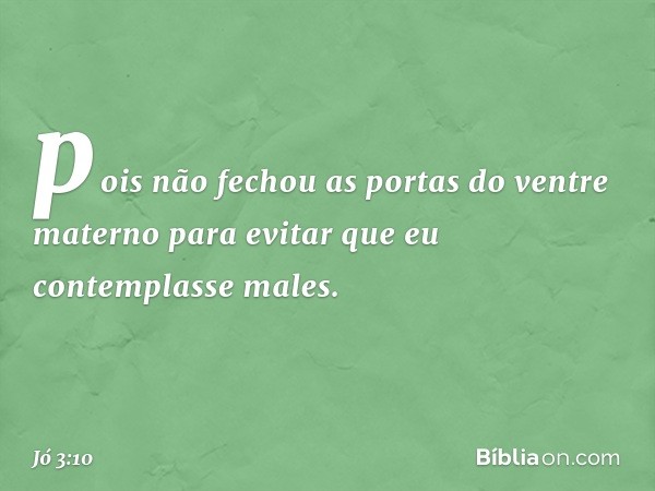 pois não fechou as portas
do ventre materno
para evitar
que eu contemplasse males. -- Jó 3:10