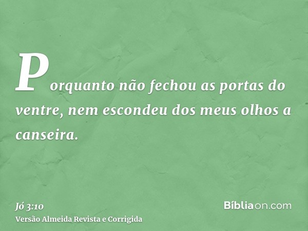 Porquanto não fechou as portas do ventre, nem escondeu dos meus olhos a canseira.