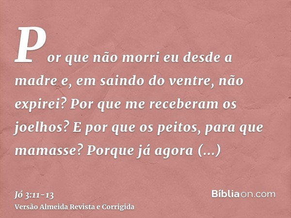 Por que não morri eu desde a madre e, em saindo do ventre, não expirei?Por que me receberam os joelhos? E por que os peitos, para que mamasse?Porque já agora ja