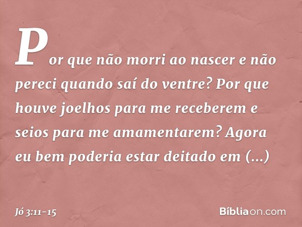 "Por que não morri ao nascer
e não pereci quando saí do ventre? Por que houve joelhos
para me receberem
e seios para me amamentarem? Agora eu bem poderia
estar 