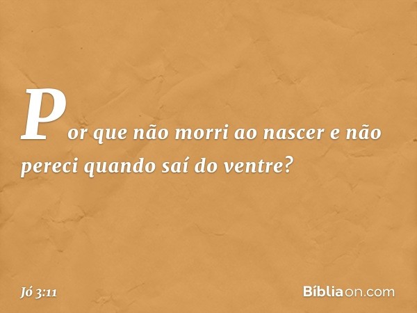 "Por que não morri ao nascer
e não pereci quando saí do ventre? -- Jó 3:11