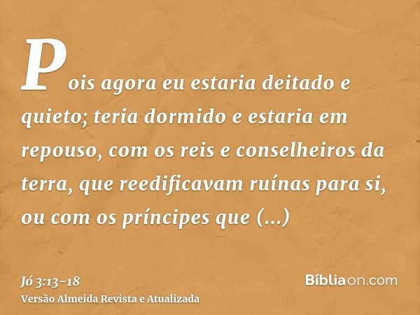 Pois agora eu estaria deitado e quieto; teria dormido e estaria em repouso,com os reis e conselheiros da terra, que reedificavam ruínas para si,ou com os prínci