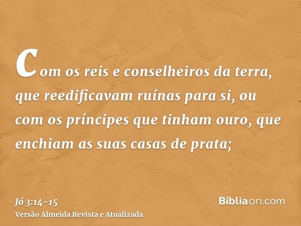 com os reis e conselheiros da terra, que reedificavam ruínas para si,ou com os príncipes que tinham ouro, que enchiam as suas casas de prata;