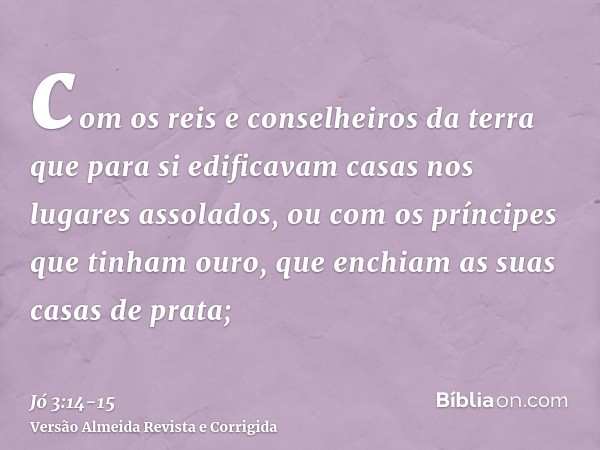 com os reis e conselheiros da terra que para si edificavam casas nos lugares assolados,ou com os príncipes que tinham ouro, que enchiam as suas casas de prata;